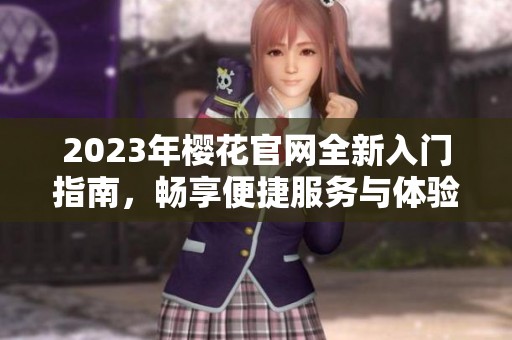 2023年樱花官网全新入门指南，畅享便捷服务与体验