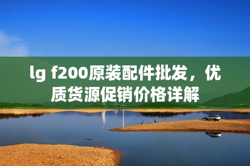 lg f200原装配件批发，优质货源促销价格详解