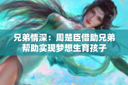 兄弟情深：周楚臣借助兄弟帮助实现梦想生育孩子