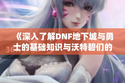 《深入了解DNF地下城与勇士的基础知识与沃特碧们的Colg》