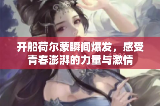 开船荷尔蒙瞬间爆发，感受青春澎湃的力量与激情