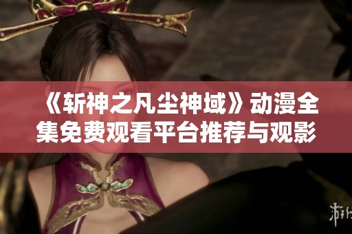 《斩神之凡尘神域》动漫全集免费观看平台推荐与观影指南