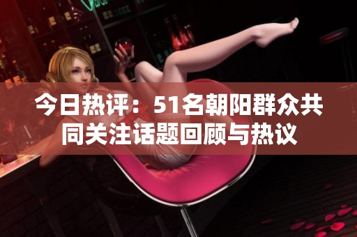 今日热评：51名朝阳群众共同关注话题回顾与热议