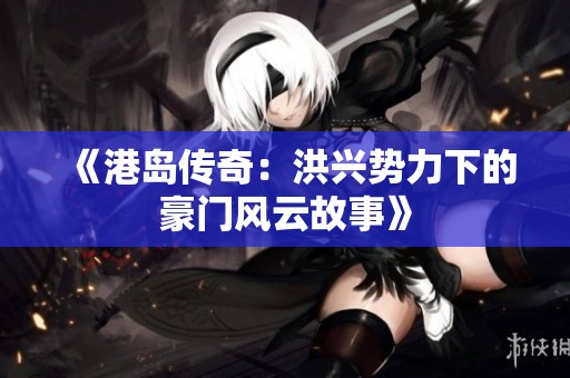 《港岛传奇：洪兴势力下的豪门风云故事》