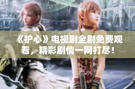 《护心》电视剧全剧免费观看，精彩剧情一网打尽！