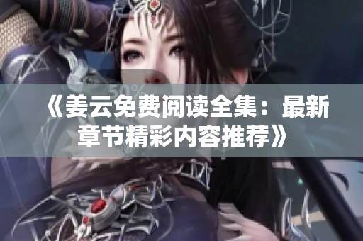 《姜云免费阅读全集：最新章节精彩内容推荐》