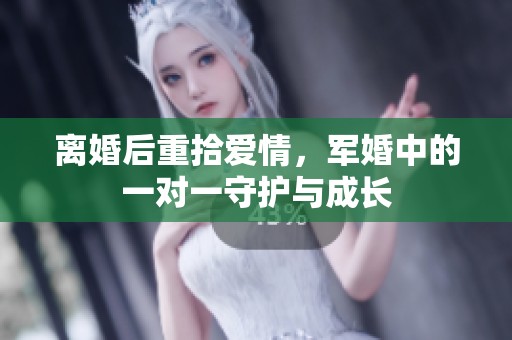 离婚后重拾爱情，军婚中的一对一守护与成长