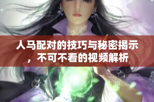 人马配对的技巧与秘密揭示，不可不看的视频解析