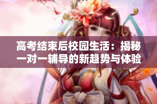 高考结束后校园生活：揭秘一对一辅导的新趋势与体验