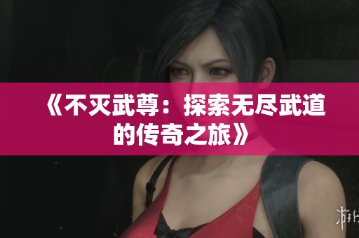 《不灭武尊：探索无尽武道的传奇之旅》