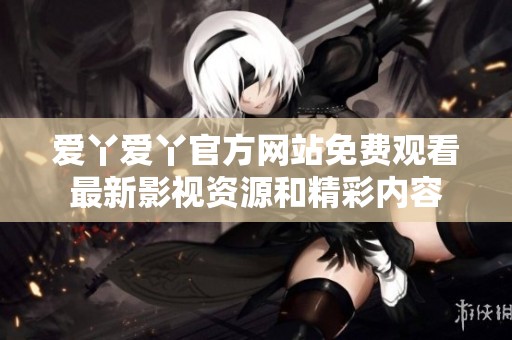 爱丫爱丫官方网站免费观看最新影视资源和精彩内容