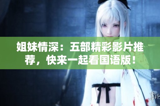 姐妹情深：五部精彩影片推荐，快来一起看国语版！