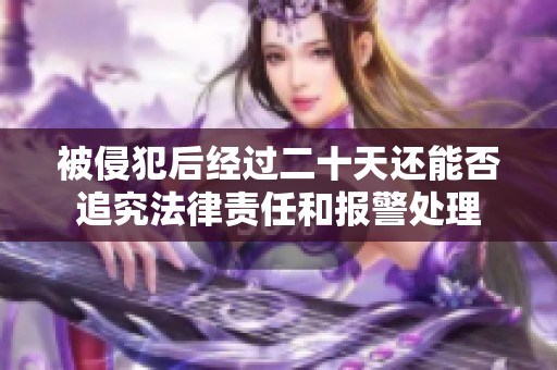 被侵犯后经过二十天还能否追究法律责任和报警处理