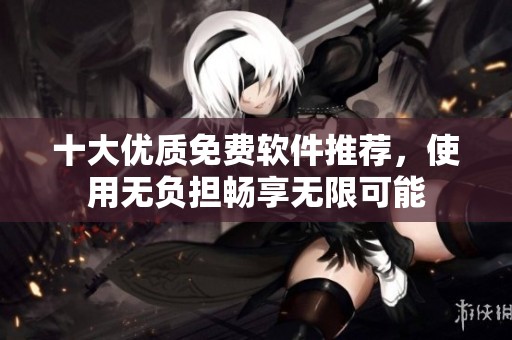 十大优质免费软件推荐，使用无负担畅享无限可能