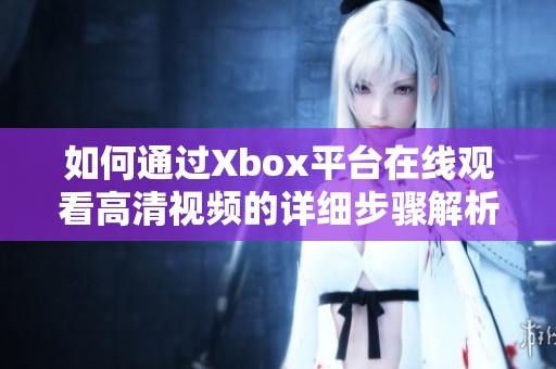 如何通过Xbox平台在线观看高清视频的详细步骤解析