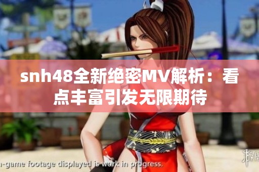 snh48全新绝密MV解析：看点丰富引发无限期待