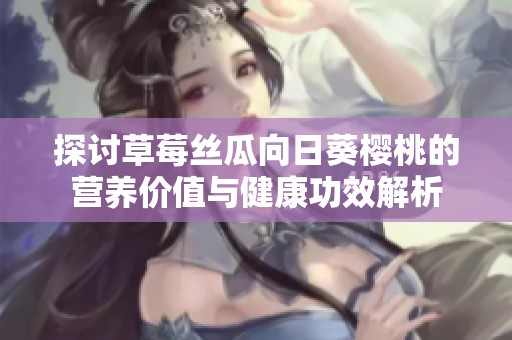 探讨草莓丝瓜向日葵樱桃的营养价值与健康功效解析