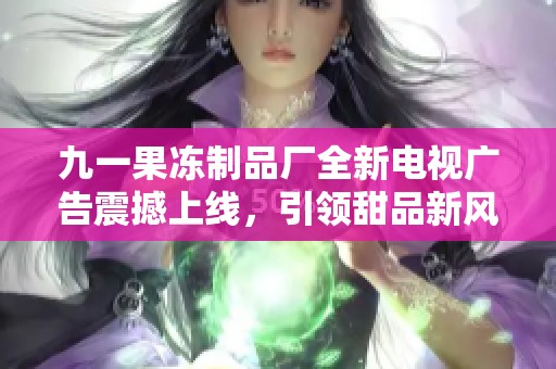 九一果冻制品厂全新电视广告震撼上线，引领甜品新风潮