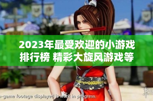 2023年最受欢迎的小游戏排行榜 精彩大旋风游戏等你来挑战
