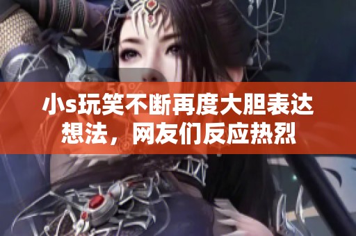 小s玩笑不断再度大胆表达想法，网友们反应热烈