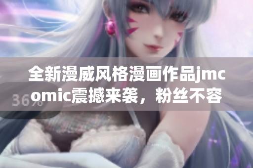 全新漫威风格漫画作品jmcomic震撼来袭，粉丝不容错过！