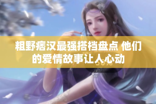 粗野痞汉最强搭档盘点 他们的爱情故事让人心动