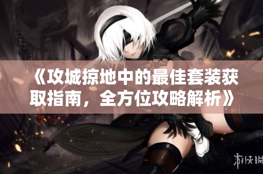 《攻城掠地中的最佳套装获取指南，全方位攻略解析》