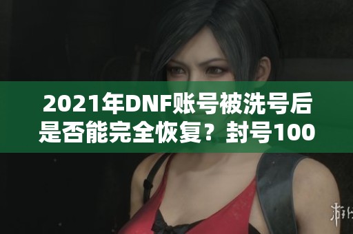 2021年DNF账号被洗号后是否能完全恢复？封号1000天后现状如何？