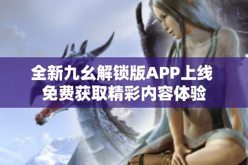 全新九幺解锁版APP上线 免费获取精彩内容体验
