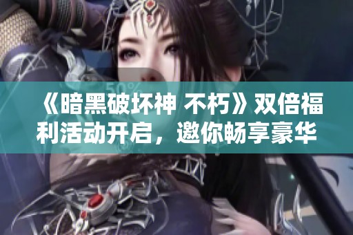 《暗黑破坏神 不朽》双倍福利活动开启，邀你畅享豪华游戏体验