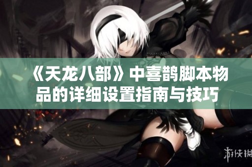《天龙八部》中喜鹊脚本物品的详细设置指南与技巧