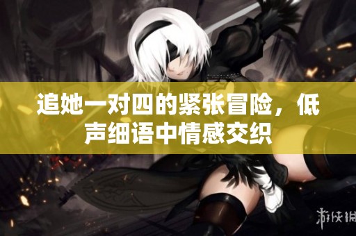 追她一对四的紧张冒险，低声细语中情感交织