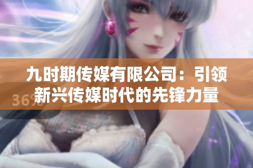 九时期传媒有限公司：引领新兴传媒时代的先锋力量