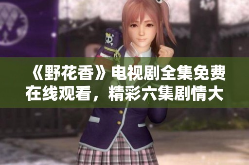 《野花香》电视剧全集免费在线观看，精彩六集剧情大揭秘