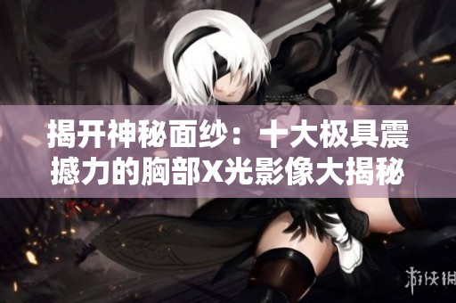 揭开神秘面纱：十大极具震撼力的胸部X光影像大揭秘