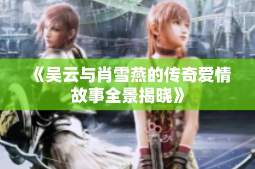 《吴云与肖雪燕的传奇爱情故事全景揭晓》