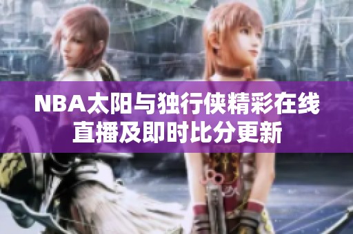 NBA太阳与独行侠精彩在线直播及即时比分更新
