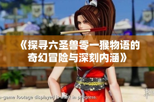 《探寻六圣兽零一猴物语的奇幻冒险与深刻内涵》