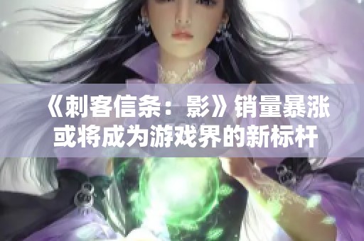 《刺客信条：影》销量暴涨 或将成为游戏界的新标杆