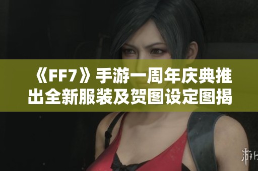 《FF7》手游一周年庆典推出全新服装及贺图设定图揭秘