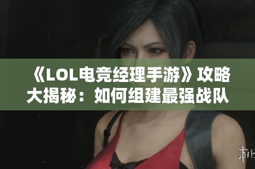 《LOL电竞经理手游》攻略大揭秘：如何组建最强战队的秘诀分享！