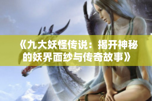 《九大妖怪传说：揭开神秘的妖界面纱与传奇故事》