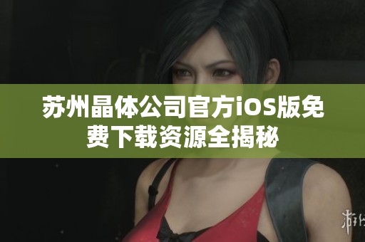 苏州晶体公司官方iOS版免费下载资源全揭秘