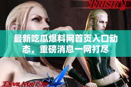 最新吃瓜爆料网首页入口动态，重磅消息一网打尽