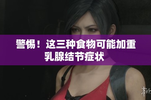 警惕！这三种食物可能加重乳腺结节症状 