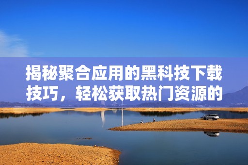 揭秘聚合应用的黑科技下载技巧，轻松获取热门资源的方法