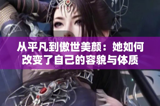 从平凡到傲世美颜：她如何改变了自己的容貌与体质