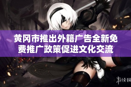 黄冈市推出外籍广告全新免费推广政策促进文化交流