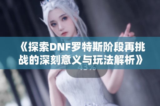 《探索DNF罗特斯阶段再挑战的深刻意义与玩法解析》