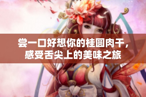 尝一口好想你的桂圆肉干，感受舌尖上的美味之旅